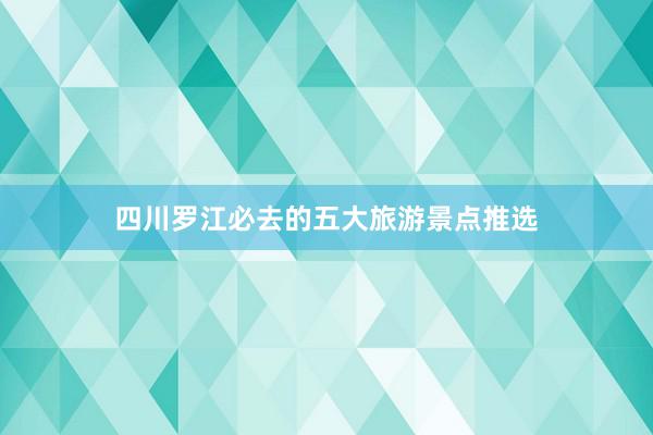 四川罗江必去的五大旅游景点推选