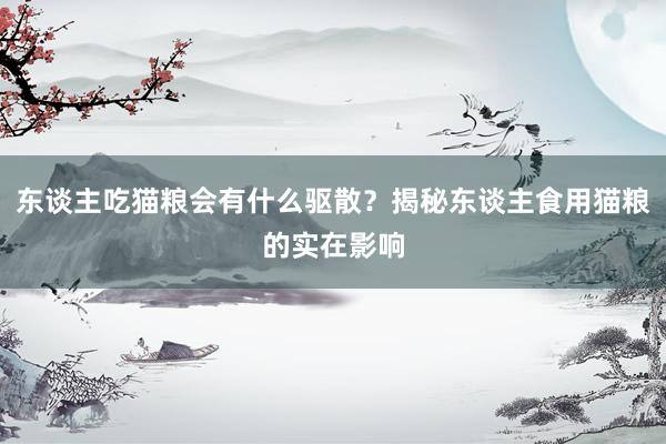 东谈主吃猫粮会有什么驱散？揭秘东谈主食用猫粮的实在影响