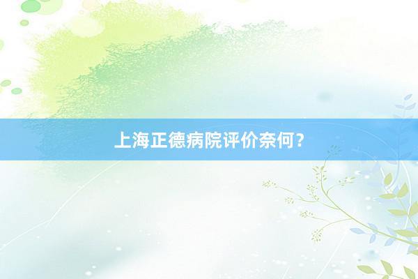 上海正德病院评价奈何？