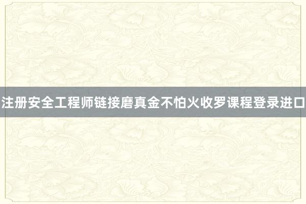 注册安全工程师链接磨真金不怕火收罗课程登录进口
