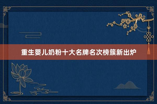 重生婴儿奶粉十大名牌名次榜簇新出炉