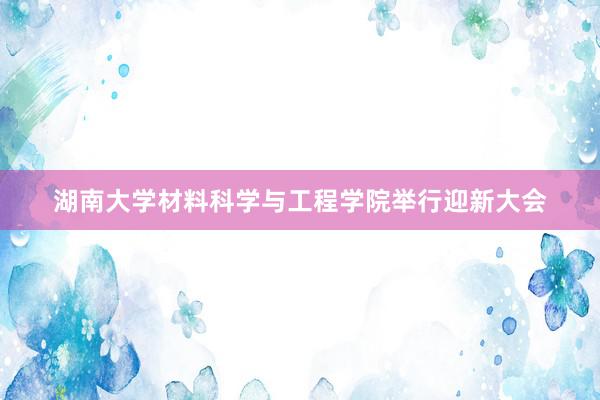 湖南大学材料科学与工程学院举行迎新大会