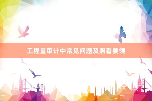 工程量审计中常见问题及照看要领