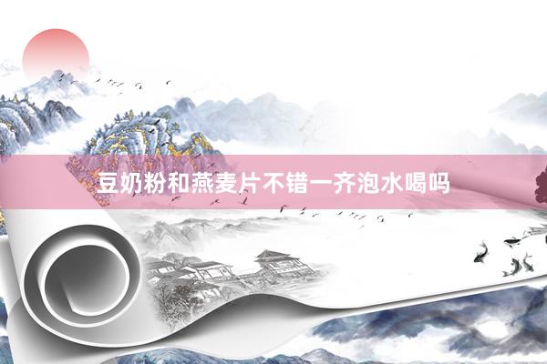 豆奶粉和燕麦片不错一齐泡水喝吗