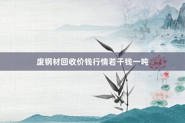 废钢材回收价钱行情若干钱一吨